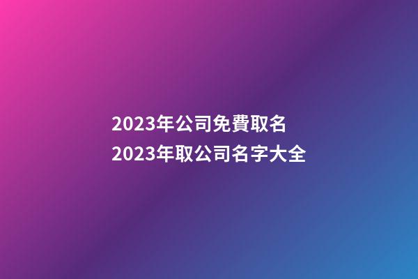 2023年公司免費取名 2023年取公司名字大全-第1張-公司起名-玄機派